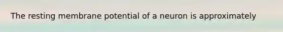 The resting membrane potential of a neuron is approximately