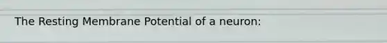 The Resting Membrane Potential of a neuron: