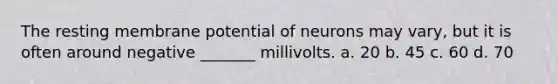 The resting membrane potential of neurons may vary, but it is often around negative _______ millivolts. a. 20 b. 45 c. 60 d. 70