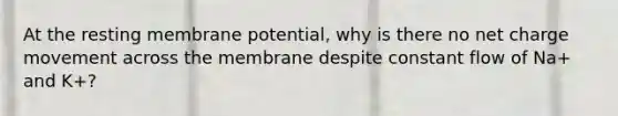 At the resting membrane potential, why is there no net charge movement across the membrane despite constant flow of Na+ and K+?