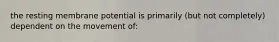 the resting membrane potential is primarily (but not completely) dependent on the movement of: