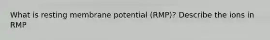 What is resting membrane potential (RMP)? Describe the ions in RMP