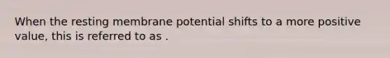 When the resting membrane potential shifts to a more positive value, this is referred to as .