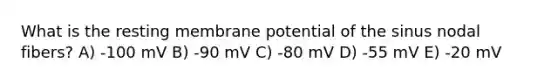 What is the resting membrane potential of the sinus nodal fibers? A) -100 mV B) -90 mV C) -80 mV D) -55 mV E) -20 mV