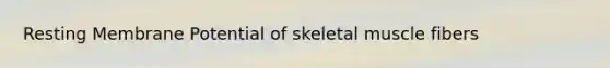 Resting Membrane Potential of skeletal muscle fibers
