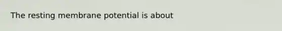 The resting membrane potential is about