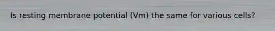 Is resting membrane potential (Vm) the same for various cells?