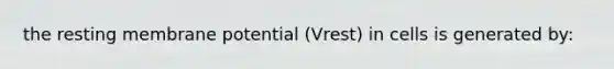 the resting membrane potential (Vrest) in cells is generated by: