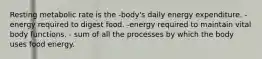 Resting metabolic rate is the -body's daily energy expenditure. -energy required to digest food. -energy required to maintain vital body functions. - sum of all the processes by which the body uses food energy.