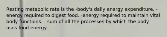 Resting metabolic rate is the -body's daily energy expenditure. -energy required to digest food. -energy required to maintain vital body functions. - sum of all the processes by which the body uses food energy.