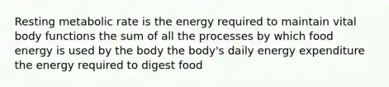 Resting metabolic rate is the energy required to maintain vital body functions the sum of all the processes by which food energy is used by the body the body's daily energy expenditure the energy required to digest food