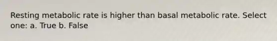 Resting metabolic rate is higher than basal metabolic rate. Select one: a. True b. False