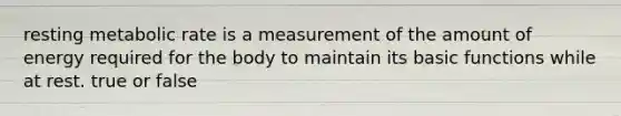 resting metabolic rate is a measurement of the amount of energy required for the body to maintain its basic functions while at rest. true or false