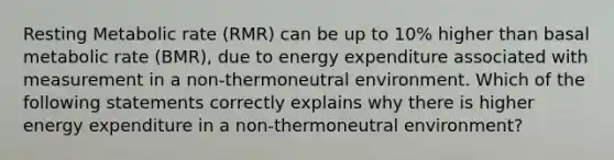 Resting Metabolic rate (RMR) can be up to 10% higher than basal metabolic rate (BMR), due to energy expenditure associated with measurement in a non-thermoneutral environment. Which of the following statements correctly explains why there is higher energy expenditure in a non-thermoneutral environment?