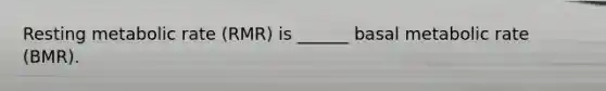 Resting metabolic rate (RMR) is ______ basal metabolic rate (BMR).