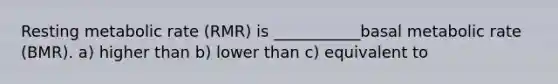 Resting metabolic rate (RMR) is ___________basal metabolic rate (BMR). a) higher than b) lower than c) equivalent to