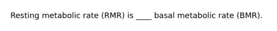 Resting metabolic rate (RMR) is ____ basal metabolic rate (BMR).
