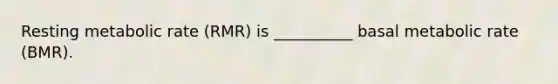 Resting metabolic rate (RMR) is __________ basal metabolic rate (BMR).