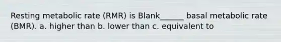 Resting metabolic rate (RMR) is Blank______ basal metabolic rate (BMR). a. higher than b. lower than c. equivalent to