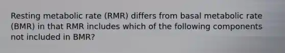 Resting metabolic rate (RMR) differs from basal metabolic rate (BMR) in that RMR includes which of the following components not included in BMR?