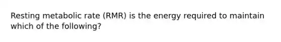 Resting metabolic rate (RMR) is the energy required to maintain which of the following?