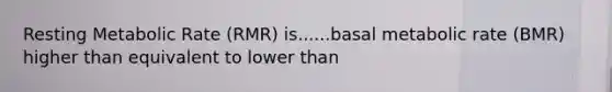 Resting Metabolic Rate (RMR) is......basal metabolic rate (BMR) higher than equivalent to lower than