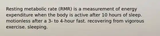 Resting metabolic rate (RMR) is a measurement of energy expenditure when the body is active after 10 hours of sleep. motionless after a 3- to 4-hour fast. recovering from vigorous exercise. sleeping.