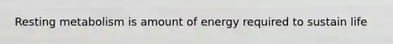 Resting metabolism is amount of energy required to sustain life