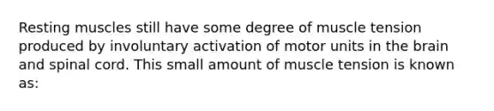 Resting muscles still have some degree of muscle tension produced by involuntary activation of motor units in the brain and spinal cord. This small amount of muscle tension is known as: