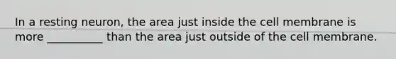 In a resting neuron, the area just inside the cell membrane is more __________ than the area just outside of the cell membrane.