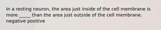 In a resting neuron, the area just inside of the cell membrane is more _____ than the area just outside of the cell membrane. negative positive
