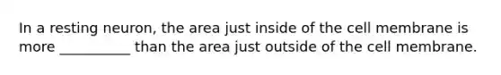 In a resting neuron, the area just inside of the cell membrane is more __________ than the area just outside of the cell membrane.
