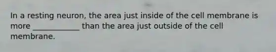 In a resting neuron, the area just inside of the cell membrane is more ____________ than the area just outside of the cell membrane.