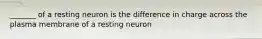 _______ of a resting neuron is the difference in charge across the plasma membrane of a resting neuron