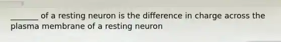 _______ of a resting neuron is the difference in charge across the plasma membrane of a resting neuron