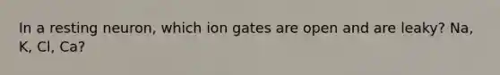 In a resting neuron, which ion gates are open and are leaky? Na, K, Cl, Ca?