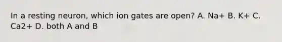 In a resting neuron, which ion gates are open? A. Na+ B. K+ C. Ca2+ D. both A and B