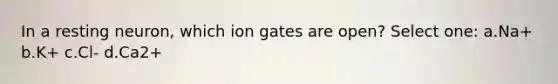 In a resting neuron, which ion gates are open? Select one: a.Na+ b.K+ c.Cl- d.Ca2+