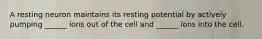 A resting neuron maintains its resting potential by actively pumping ______ ions out of the cell and ______ ions into the cell.