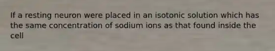 If a resting neuron were placed in an isotonic solution which has the same concentration of sodium ions as that found inside the cell