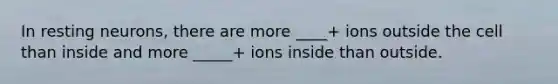 In resting neurons, there are more ____+ ions outside the cell than inside and more _____+ ions inside than outside.