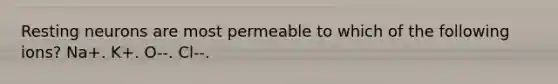 Resting neurons are most permeable to which of the following ions? Na+. K+. O--. Cl--.