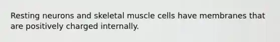 Resting neurons and skeletal muscle cells have membranes that are positively charged internally.