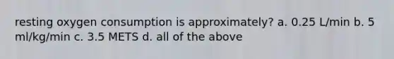 resting oxygen consumption is approximately? a. 0.25 L/min b. 5 ml/kg/min c. 3.5 METS d. all of the above