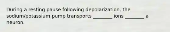 During a resting pause following depolarization, the sodium/potassium pump transports ________ ions ________ a neuron.