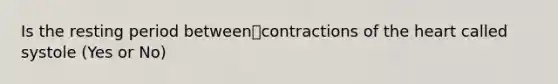 Is the resting period betweencontractions of the heart called systole (Yes or No)