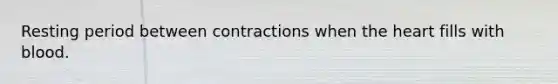 Resting period between contractions when the heart fills with blood.