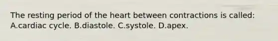 The resting period of the heart between contractions is​ called: A.cardiac cycle. B.diastole. C.systole. D.apex.