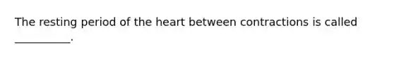 The resting period of the heart between contractions is called __________.