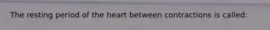 The resting period of <a href='https://www.questionai.com/knowledge/kya8ocqc6o-the-heart' class='anchor-knowledge'>the heart</a> between contractions is​ called: